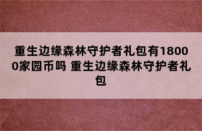 重生边缘森林守护者礼包有18000家园币吗 重生边缘森林守护者礼包